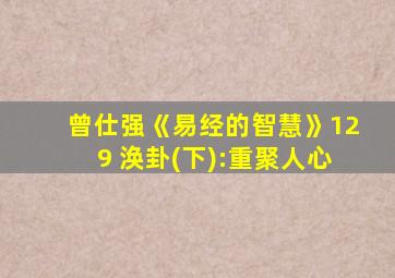 曾仕强《易经的智慧》129 涣卦(下):重聚人心